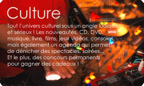 Tout l’univers culturel sous un angle ludique 
et sérieux ! Les nouveautés, CD, DVD, musique, livre, films, jeux vidéos, consoles, mais également un agenda qui permet de dénicher des spectacles, soirées... Et le plus, des concours permanentspour gagner des cadeaux !